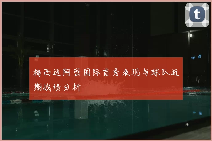 梅西迈阿密国际首秀表现与球队近期战绩分析