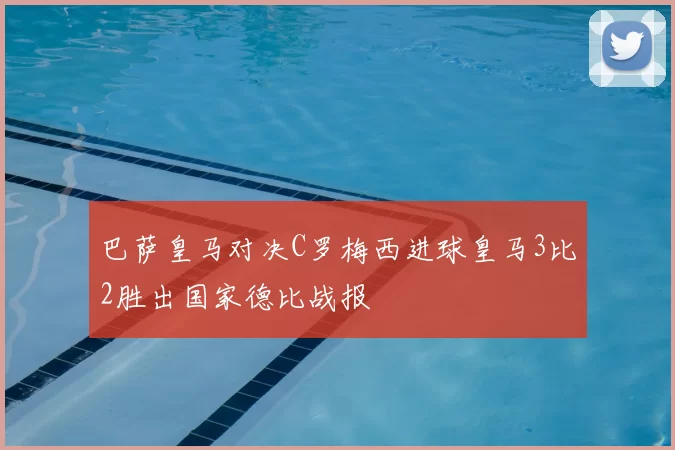 巴萨皇马对决C罗梅西进球皇马3比2胜出国家德比战报