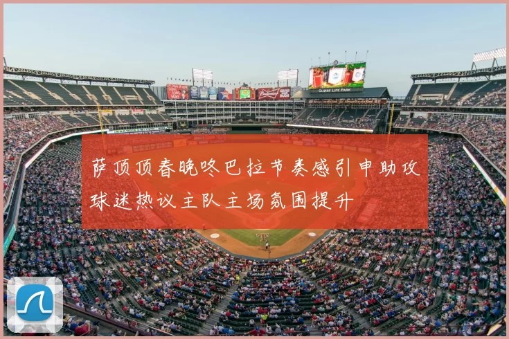 萨顶顶春晚咚巴拉节奏感引申助攻球迷热议主队主场氛围提升