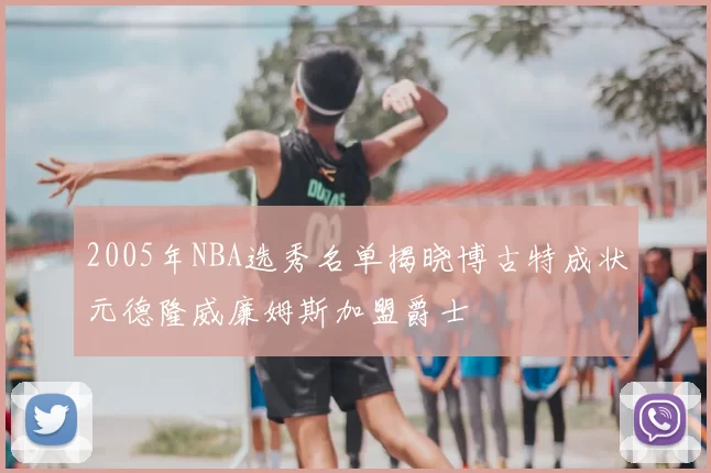 2005年NBA选秀名单揭晓博古特成状元德隆威廉姆斯加盟爵士
