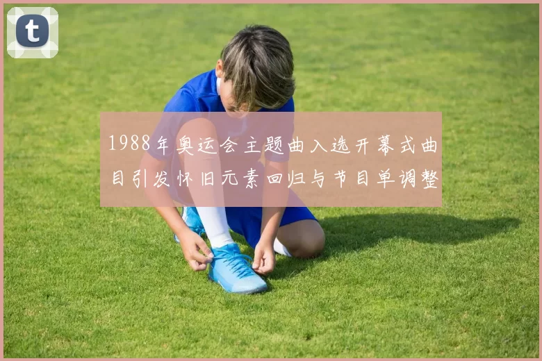1988年奥运会主题曲入选开幕式曲目引发怀旧元素回归与节目单调整