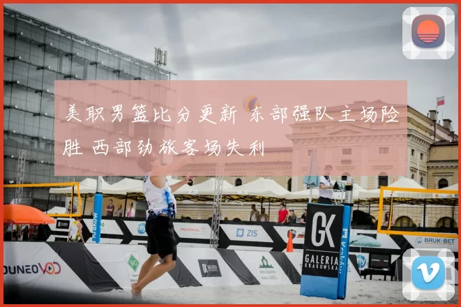 美职男篮比分更新 东部强队主场险胜 西部劲旅客场失利