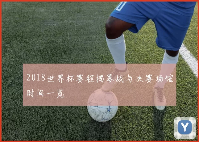 2018世界杯赛程揭幕战与决赛场馆时间一览