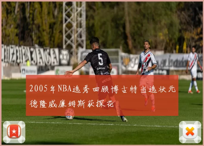 2005年NBA选秀回顾博古特当选状元德隆威廉姆斯获探花
