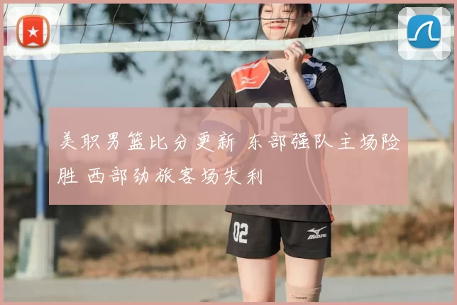 美职男篮比分更新 东部强队主场险胜 西部劲旅客场失利