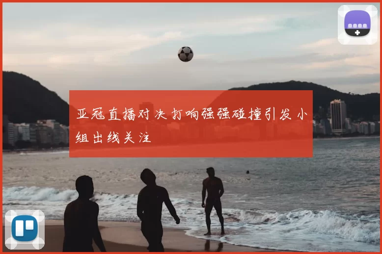 亚冠直播对决打响强强碰撞引发小组出线关注